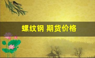 螺纹钢 期货价格(螺纹钢期货价格行情新浪手机)_https://www.xzdzcjn.com_科创板_第1张